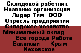 Складской работник › Название организации ­ Лидер Тим, ООО › Отрасль предприятия ­ Складское хозяйство › Минимальный оклад ­ 32 000 - Все города Работа » Вакансии   . Крым,Каховское